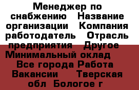Менеджер по снабжению › Название организации ­ Компания-работодатель › Отрасль предприятия ­ Другое › Минимальный оклад ­ 1 - Все города Работа » Вакансии   . Тверская обл.,Бологое г.